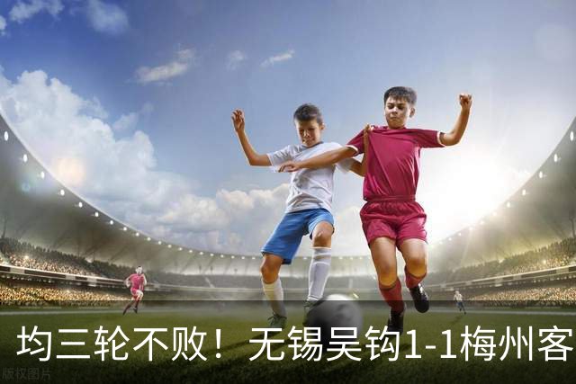 均三轮不败！无锡吴钩1-1梅州客家 周耘屹破门杨超声救主