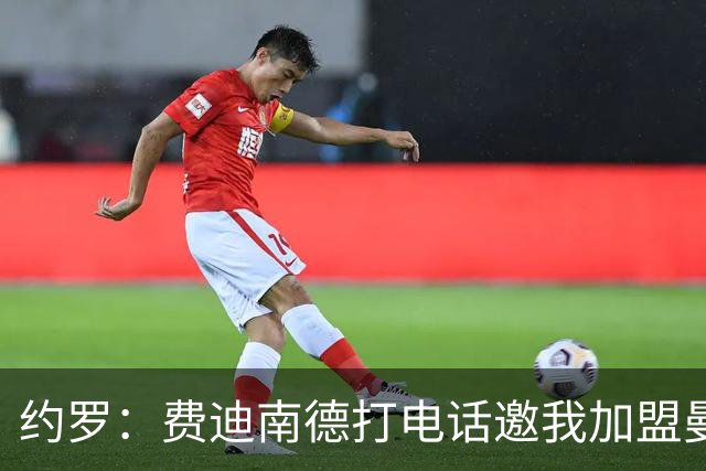 约罗：费迪南德打电话邀我加盟曼联 让我倍感荣幸